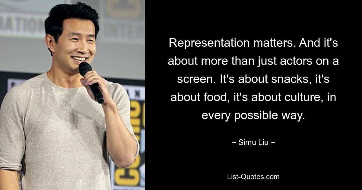 Representation matters. And it's about more than just actors on a screen. It's about snacks, it's about food, it's about culture, in every possible way. — © Simu Liu