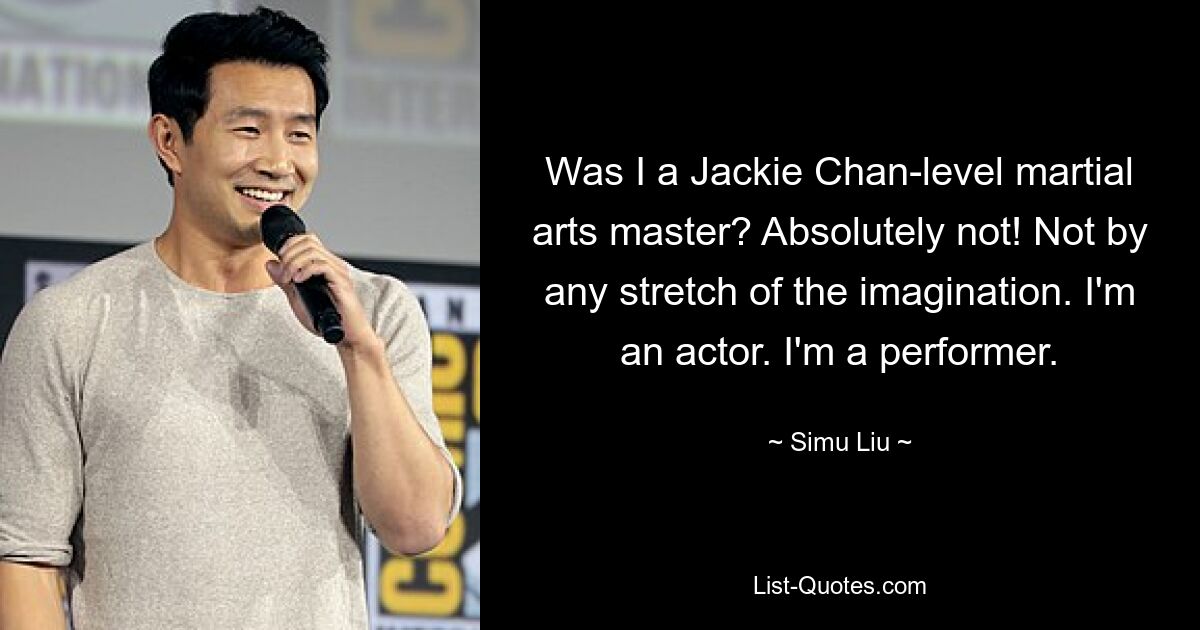 Was I a Jackie Chan-level martial arts master? Absolutely not! Not by any stretch of the imagination. I'm an actor. I'm a performer. — © Simu Liu