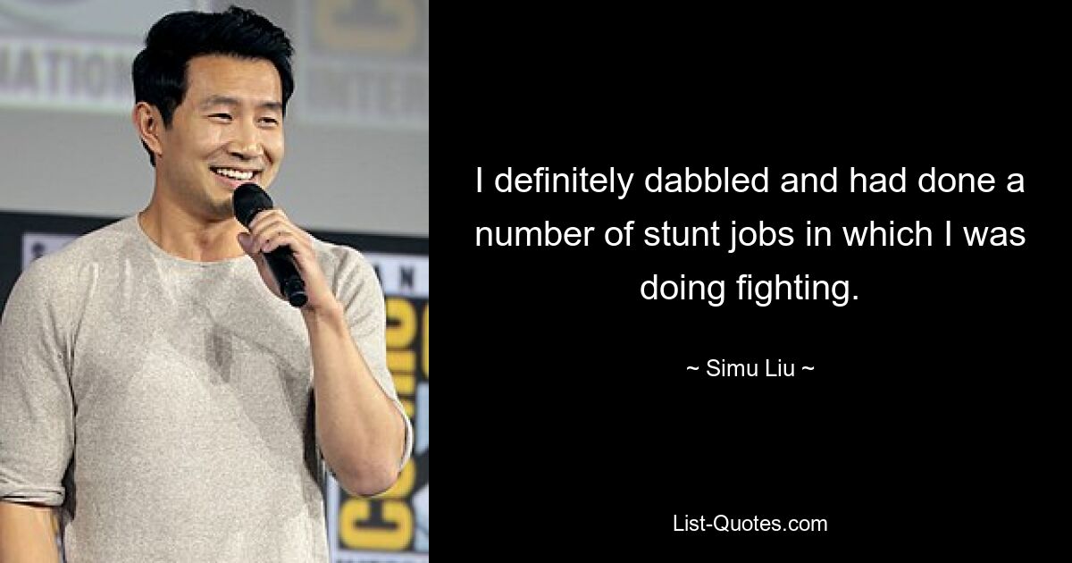 I definitely dabbled and had done a number of stunt jobs in which I was doing fighting. — © Simu Liu