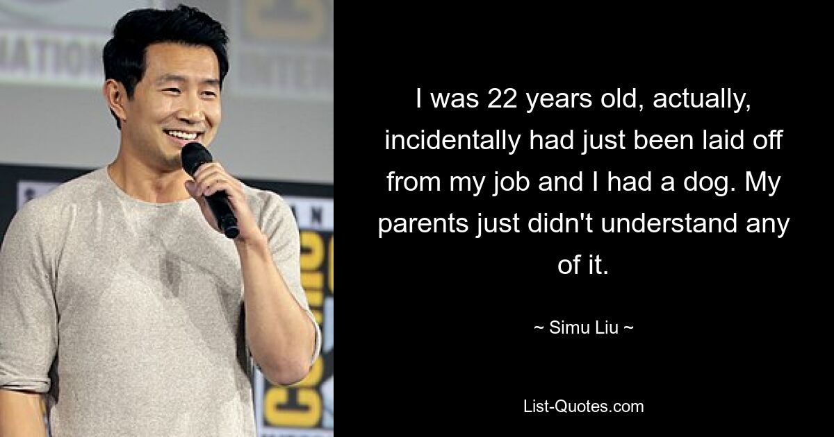 I was 22 years old, actually, incidentally had just been laid off from my job and I had a dog. My parents just didn't understand any of it. — © Simu Liu