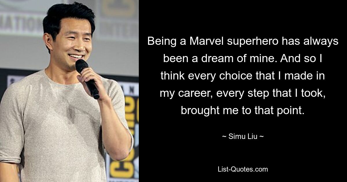 Being a Marvel superhero has always been a dream of mine. And so I think every choice that I made in my career, every step that I took, brought me to that point. — © Simu Liu