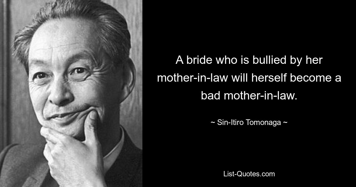 A bride who is bullied by her mother-in-law will herself become a bad mother-in-law. — © Sin-Itiro Tomonaga