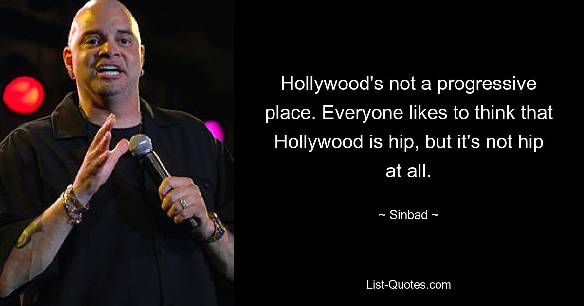 Hollywood's not a progressive place. Everyone likes to think that Hollywood is hip, but it's not hip at all. — © Sinbad