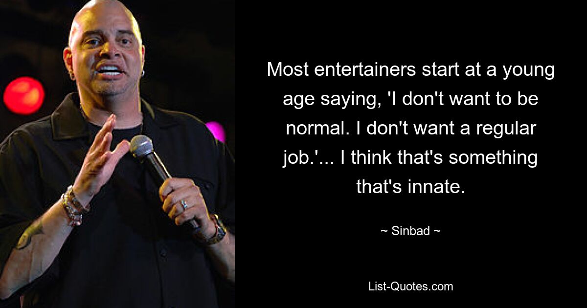 Most entertainers start at a young age saying, 'I don't want to be normal. I don't want a regular job.'... I think that's something that's innate. — © Sinbad