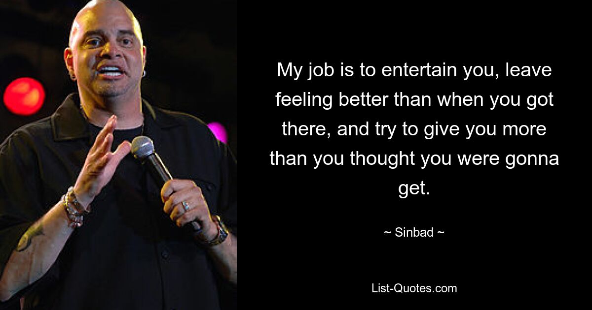 My job is to entertain you, leave feeling better than when you got there, and try to give you more than you thought you were gonna get. — © Sinbad