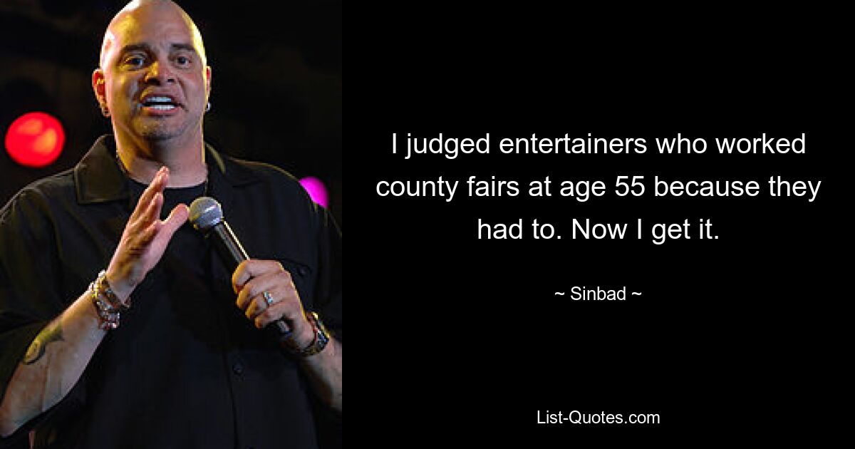 I judged entertainers who worked county fairs at age 55 because they had to. Now I get it. — © Sinbad