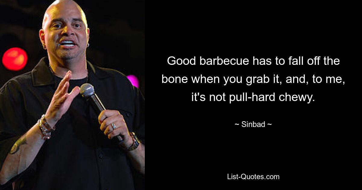 Good barbecue has to fall off the bone when you grab it, and, to me, it's not pull-hard chewy. — © Sinbad