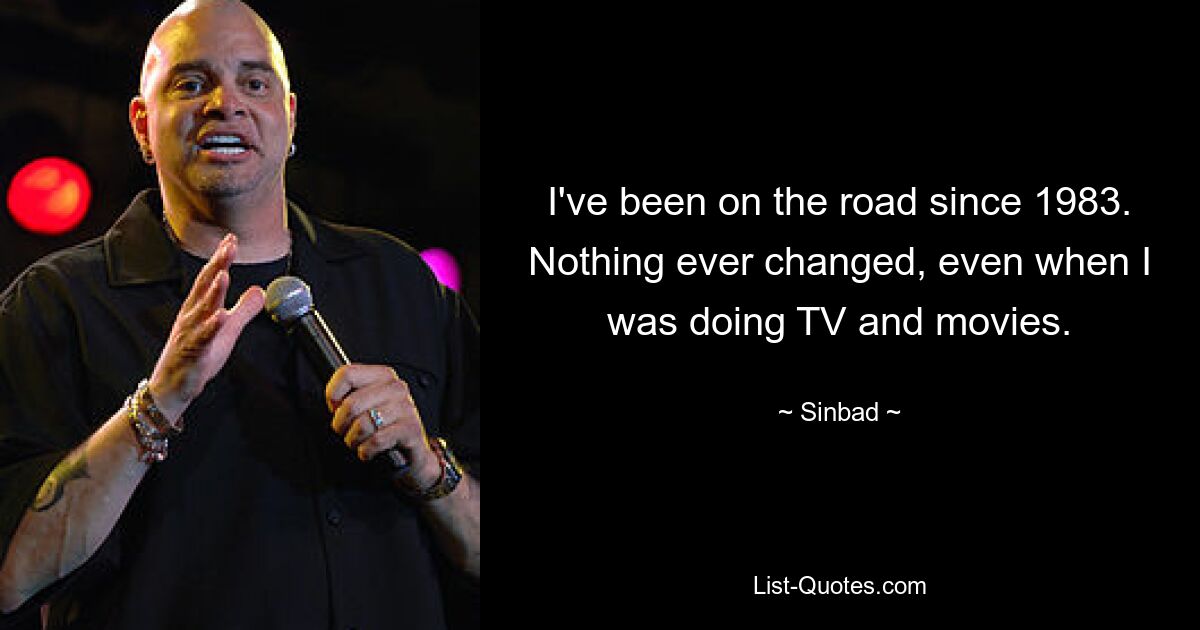 I've been on the road since 1983. Nothing ever changed, even when I was doing TV and movies. — © Sinbad