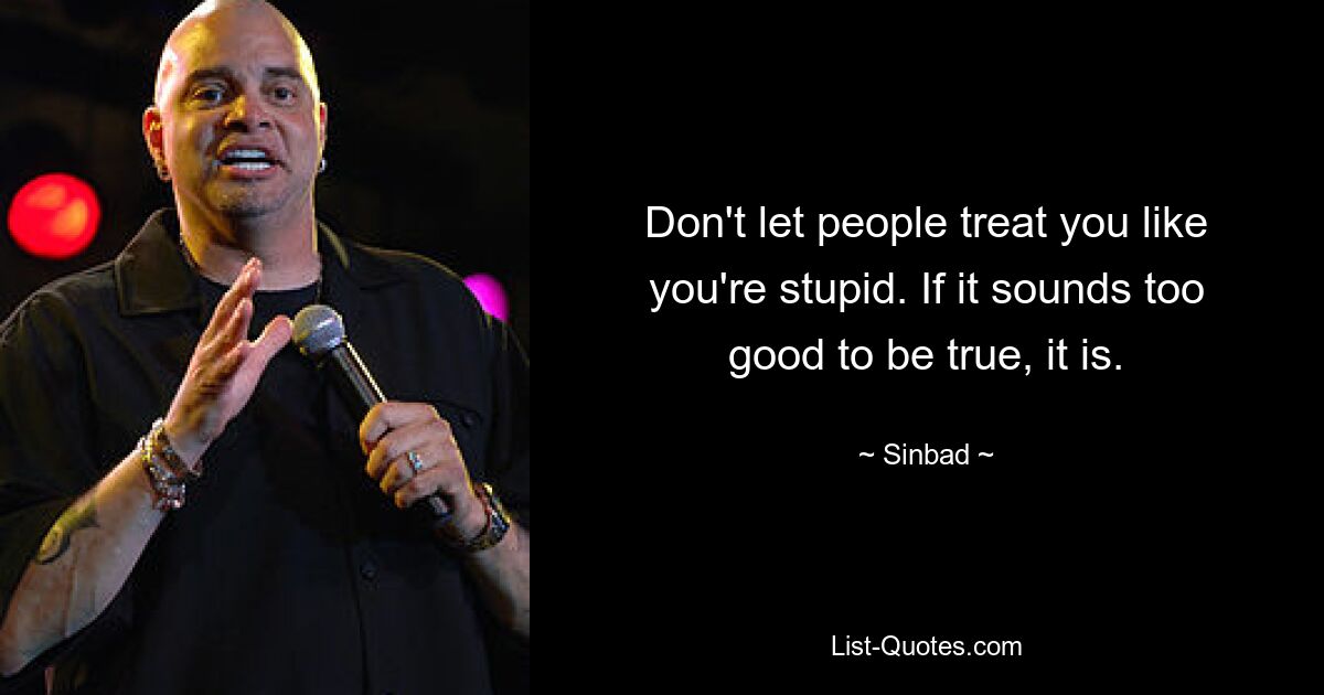 Don't let people treat you like you're stupid. If it sounds too good to be true, it is. — © Sinbad