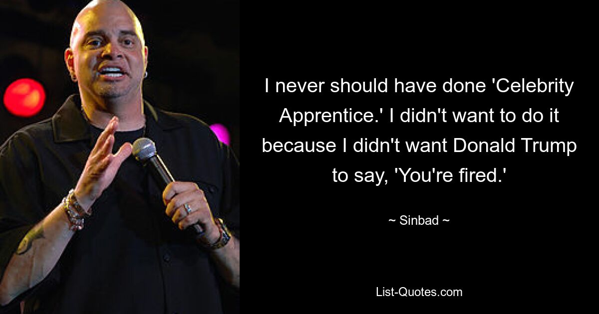 I never should have done 'Celebrity Apprentice.' I didn't want to do it because I didn't want Donald Trump to say, 'You're fired.' — © Sinbad