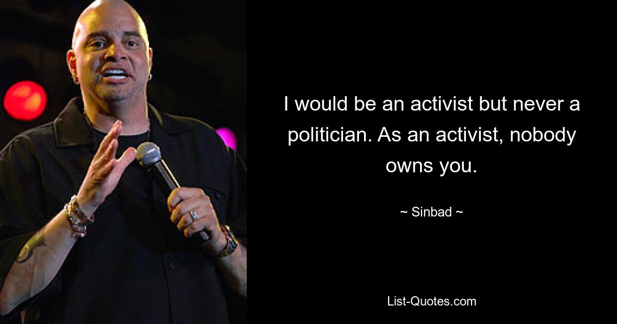 I would be an activist but never a politician. As an activist, nobody owns you. — © Sinbad