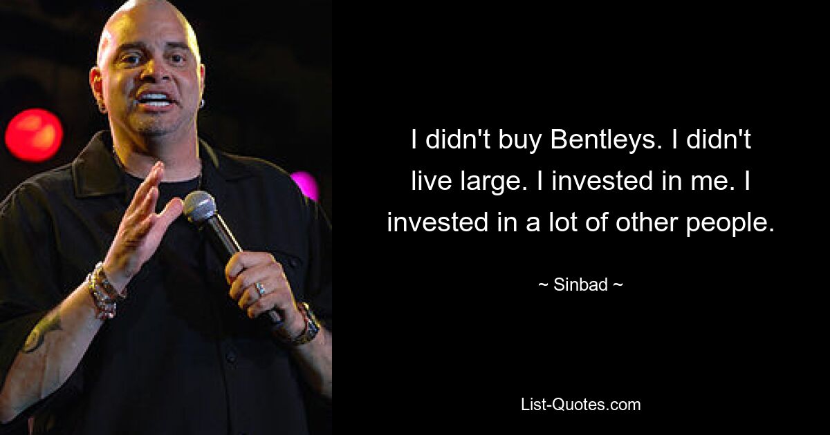 I didn't buy Bentleys. I didn't live large. I invested in me. I invested in a lot of other people. — © Sinbad