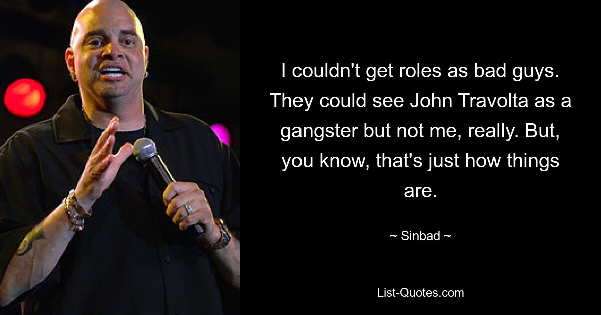 I couldn't get roles as bad guys. They could see John Travolta as a gangster but not me, really. But, you know, that's just how things are. — © Sinbad