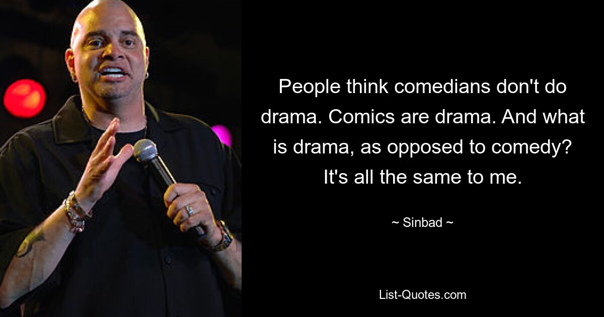 People think comedians don't do drama. Comics are drama. And what is drama, as opposed to comedy? It's all the same to me. — © Sinbad