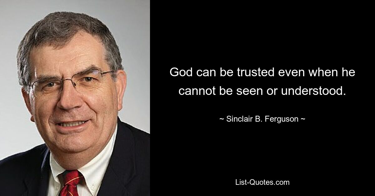 God can be trusted even when he cannot be seen or understood. — © Sinclair B. Ferguson