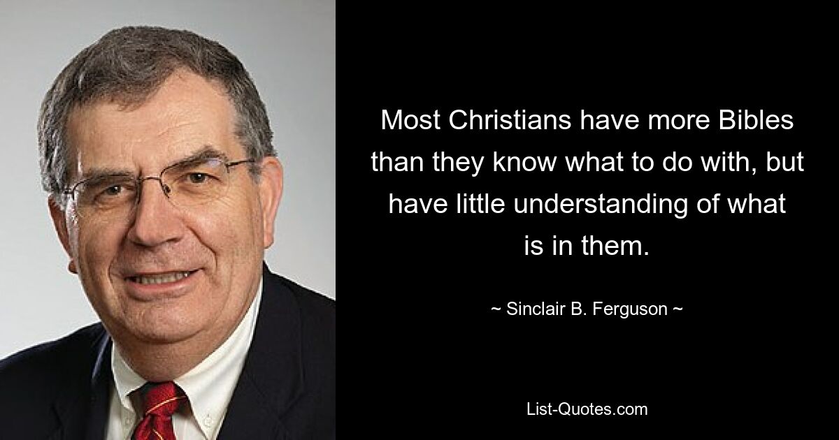 Most Christians have more Bibles than they know what to do with, but have little understanding of what is in them. — © Sinclair B. Ferguson