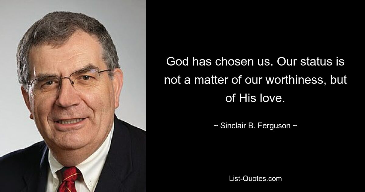 God has chosen us. Our status is not a matter of our worthiness, but of His love. — © Sinclair B. Ferguson