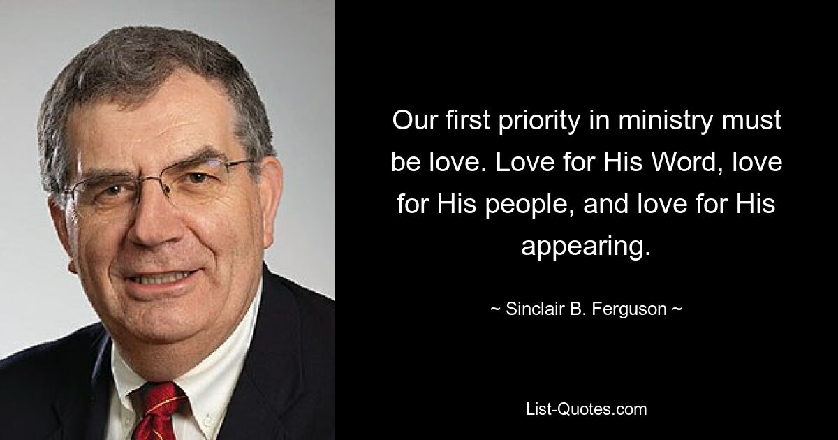 Our first priority in ministry must be love. Love for His Word, love for His people, and love for His appearing. — © Sinclair B. Ferguson