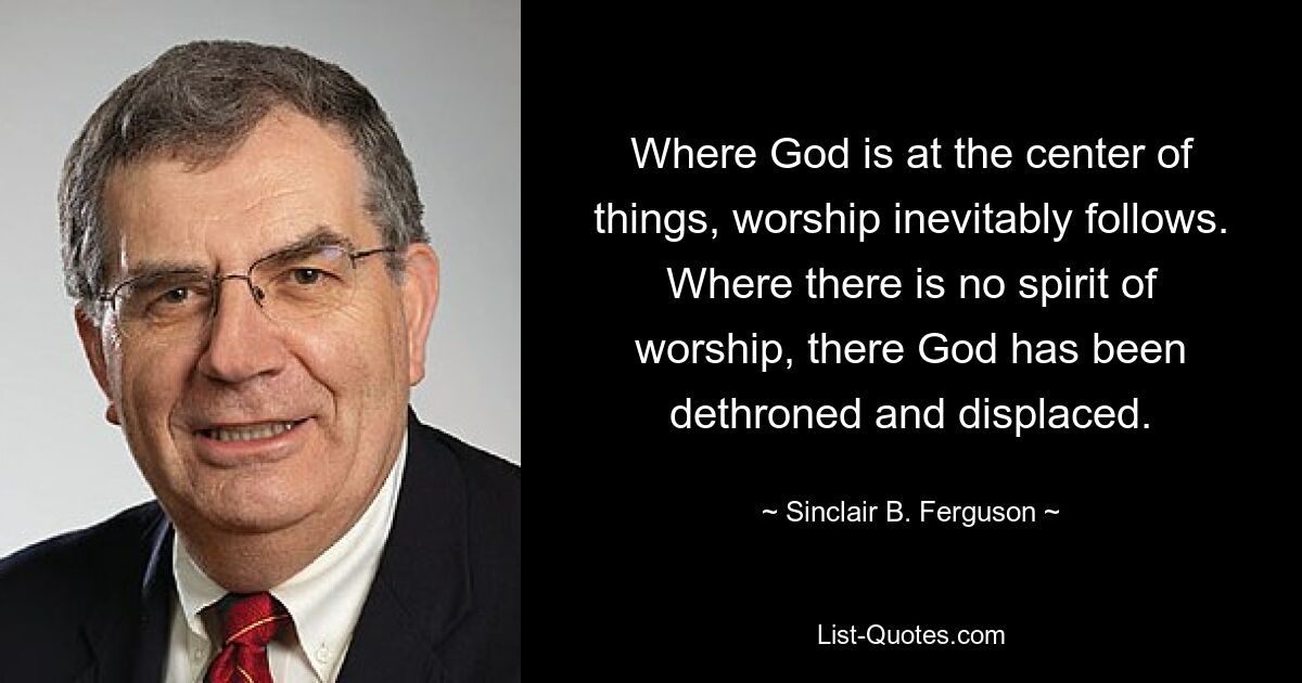 Where God is at the center of things, worship inevitably follows. Where there is no spirit of worship, there God has been dethroned and displaced. — © Sinclair B. Ferguson