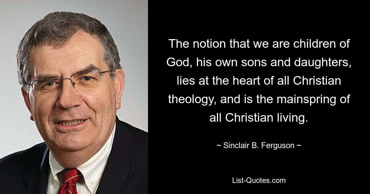 The notion that we are children of God, his own sons and daughters, lies at the heart of all Christian theology, and is the mainspring of all Christian living. — © Sinclair B. Ferguson