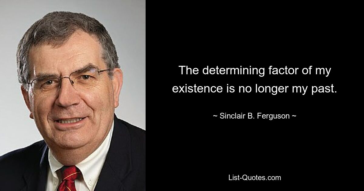 The determining factor of my existence is no longer my past. — © Sinclair B. Ferguson