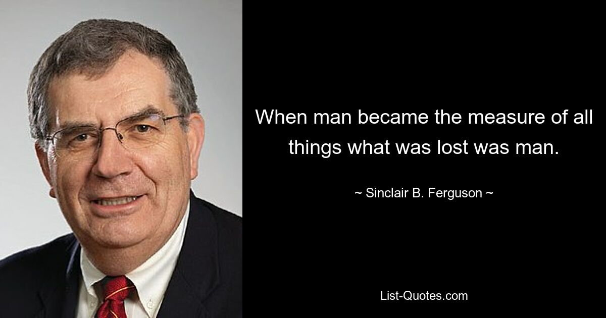 Когда человек стал мерой всех вещей, был потерян человек. — © Синклер Б. Фергюсон 