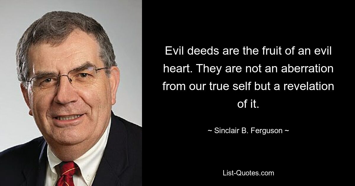 Evil deeds are the fruit of an evil heart. They are not an aberration from our true self but a revelation of it. — © Sinclair B. Ferguson