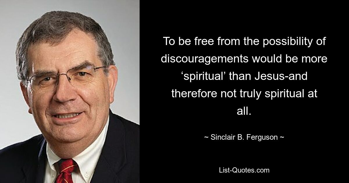 To be free from the possibility of discouragements would be more ‘spiritual’ than Jesus-and therefore not truly spiritual at all. — © Sinclair B. Ferguson