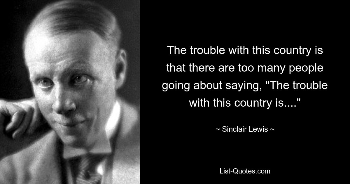 The trouble with this country is that there are too many people going about saying, "The trouble with this country is...." — © Sinclair Lewis