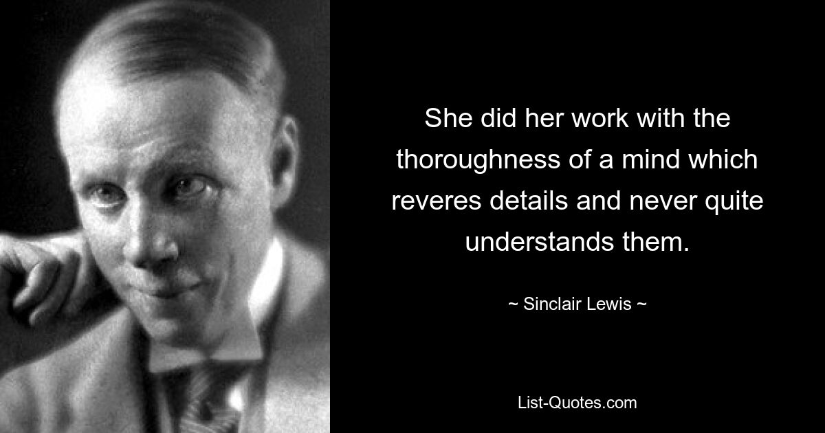 She did her work with the thoroughness of a mind which reveres details and never quite understands them. — © Sinclair Lewis