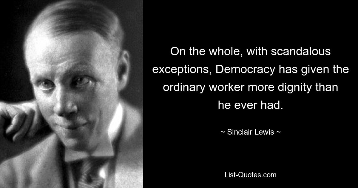 On the whole, with scandalous exceptions, Democracy has given the ordinary worker more dignity than he ever had. — © Sinclair Lewis