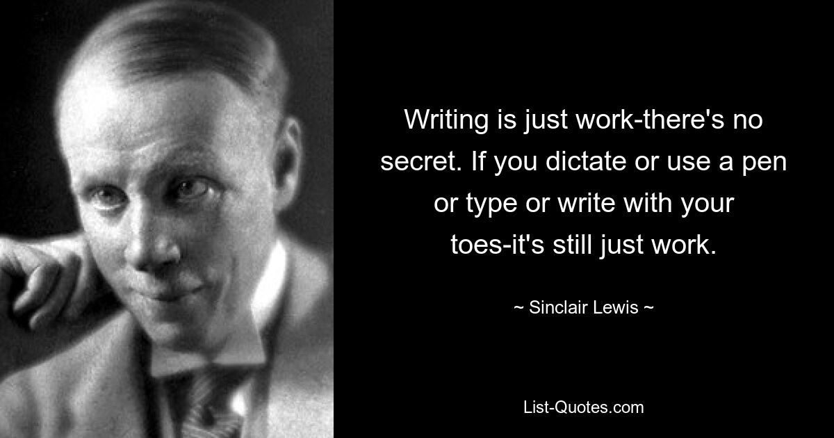 Writing is just work-there's no secret. If you dictate or use a pen or type or write with your toes-it's still just work. — © Sinclair Lewis