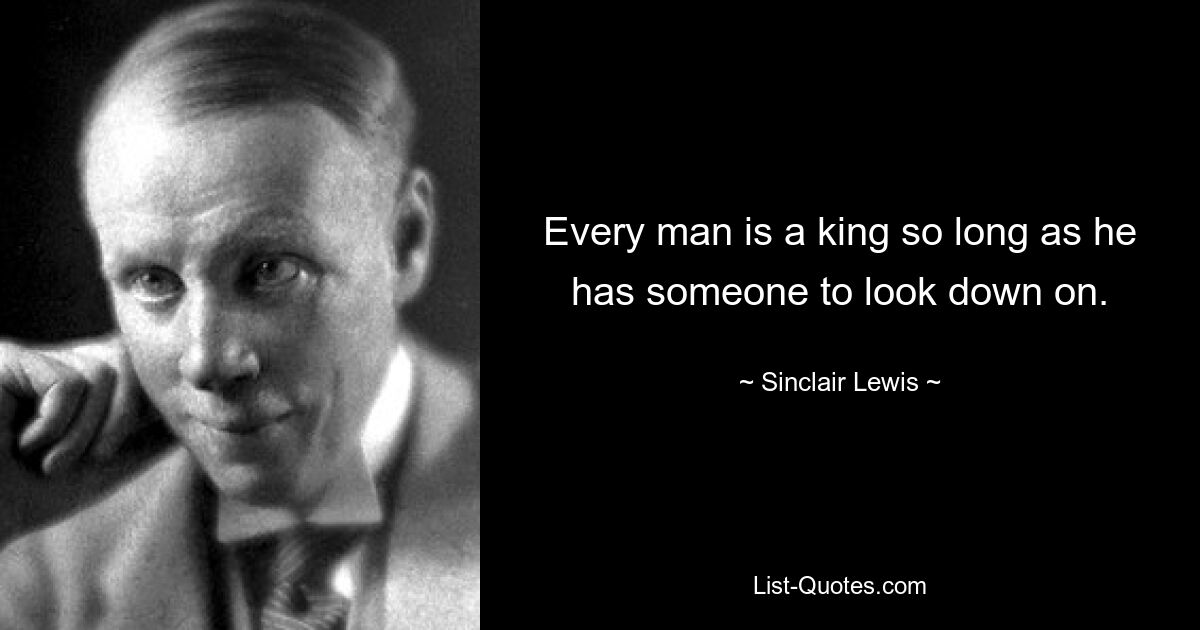 Every man is a king so long as he has someone to look down on. — © Sinclair Lewis