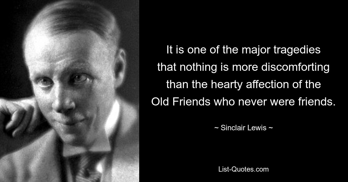 It is one of the major tragedies that nothing is more discomforting than the hearty affection of the Old Friends who never were friends. — © Sinclair Lewis