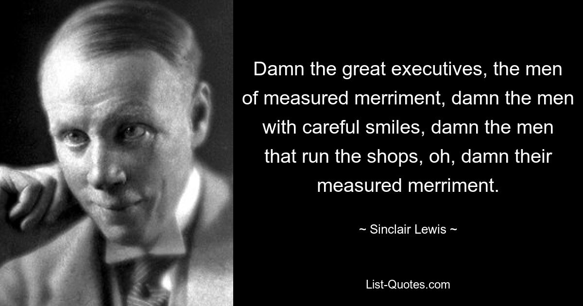 Damn the great executives, the men of measured merriment, damn the men with careful smiles, damn the men that run the shops, oh, damn their measured merriment. — © Sinclair Lewis