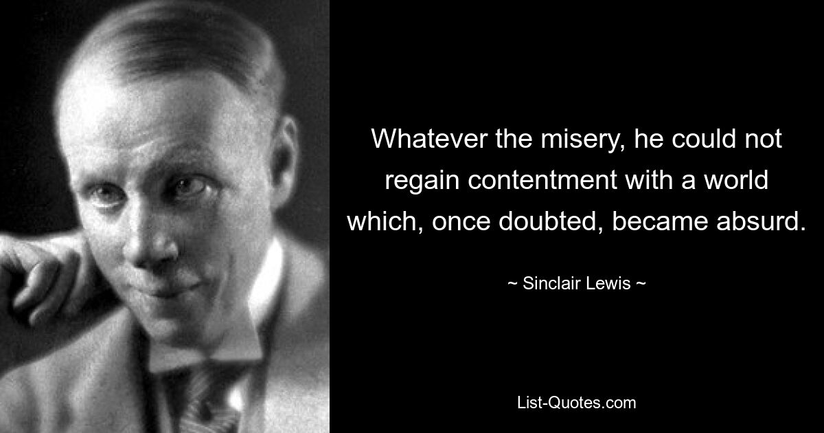 Whatever the misery, he could not regain contentment with a world which, once doubted, became absurd. — © Sinclair Lewis