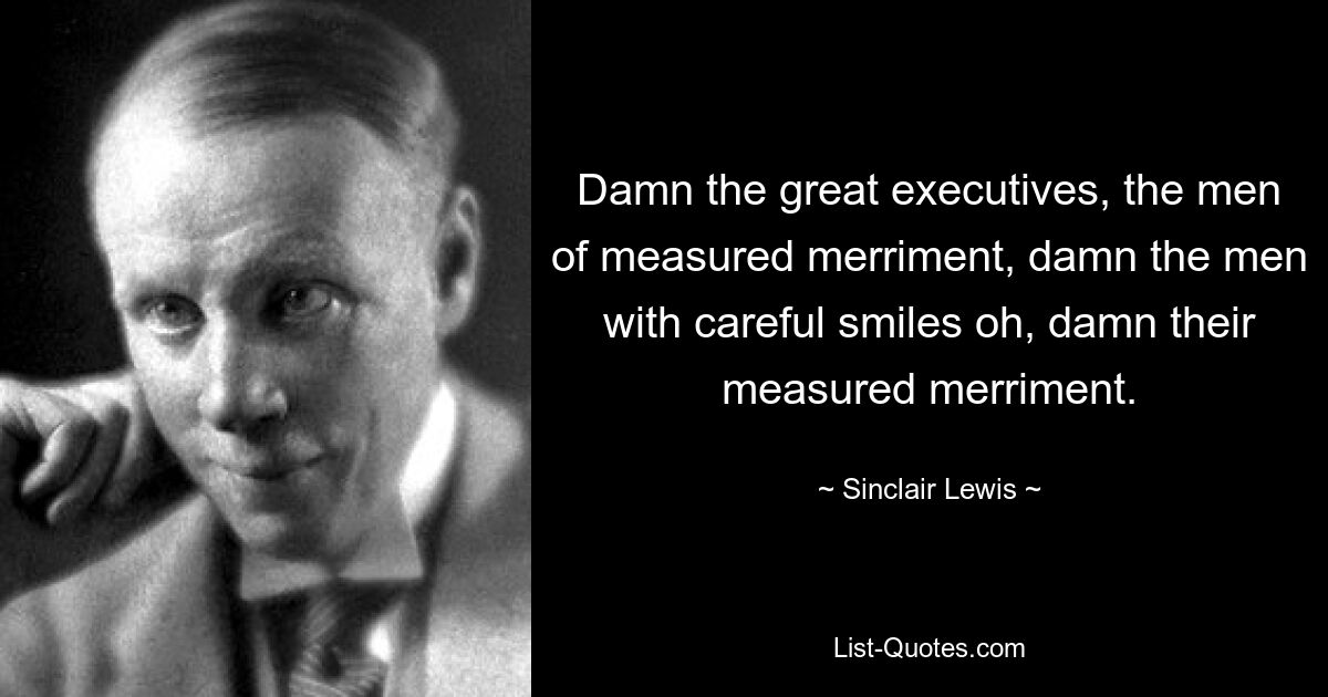 Damn the great executives, the men of measured merriment, damn the men with careful smiles oh, damn their measured merriment. — © Sinclair Lewis