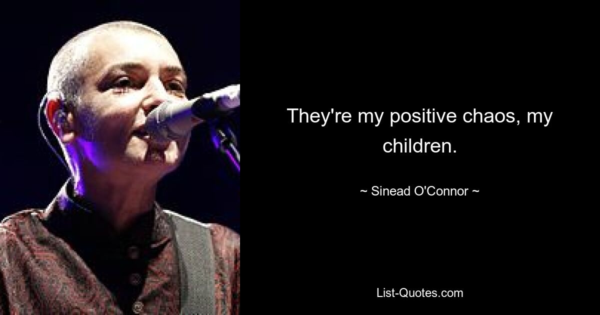 They're my positive chaos, my children. — © Sinead O'Connor