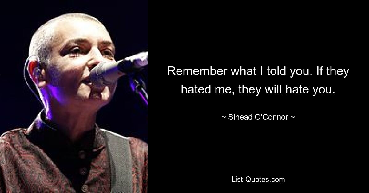 Remember what I told you. If they hated me, they will hate you. — © Sinead O'Connor