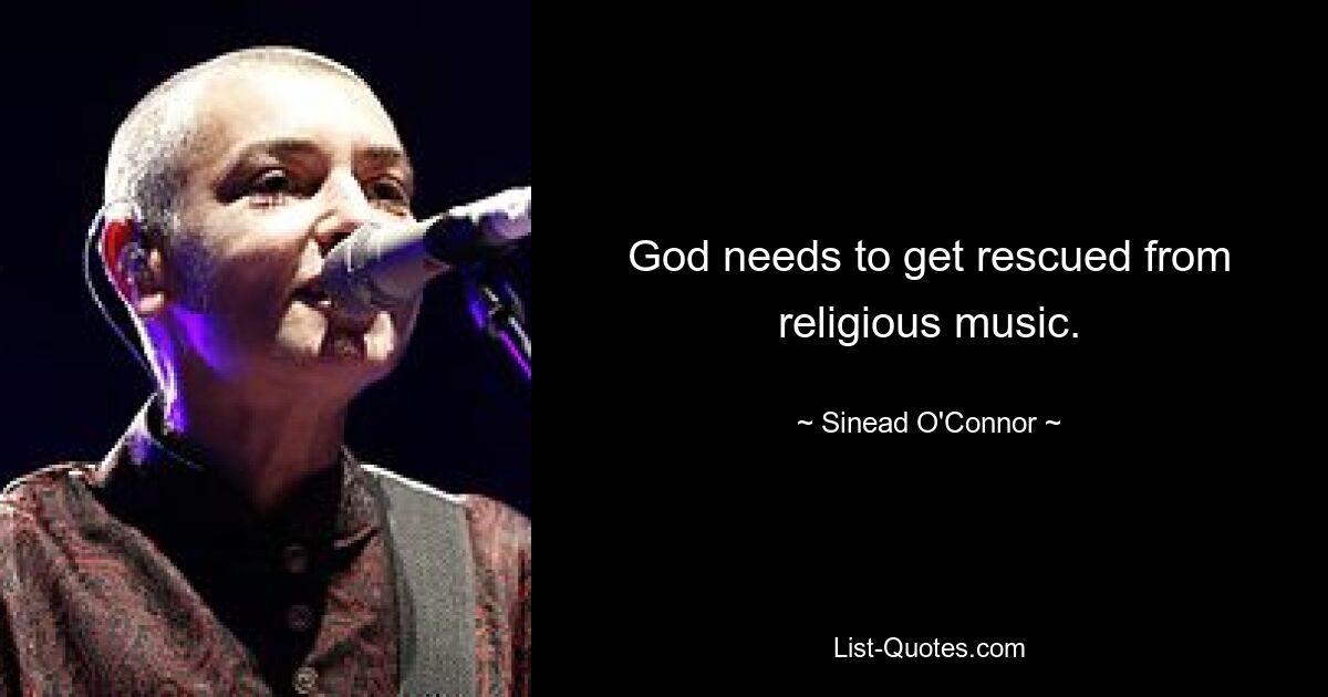 God needs to get rescued from religious music. — © Sinead O'Connor