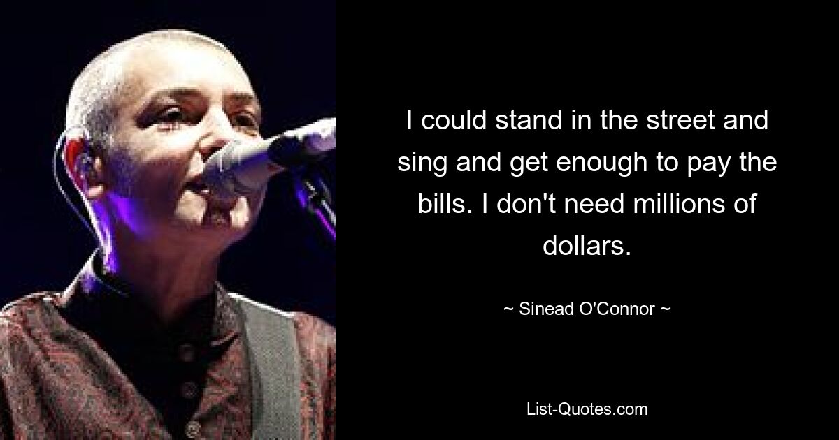 I could stand in the street and sing and get enough to pay the bills. I don't need millions of dollars. — © Sinead O'Connor