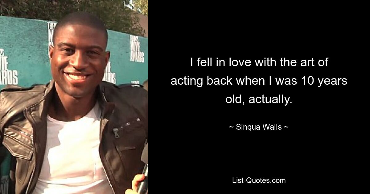 I fell in love with the art of acting back when I was 10 years old, actually. — © Sinqua Walls