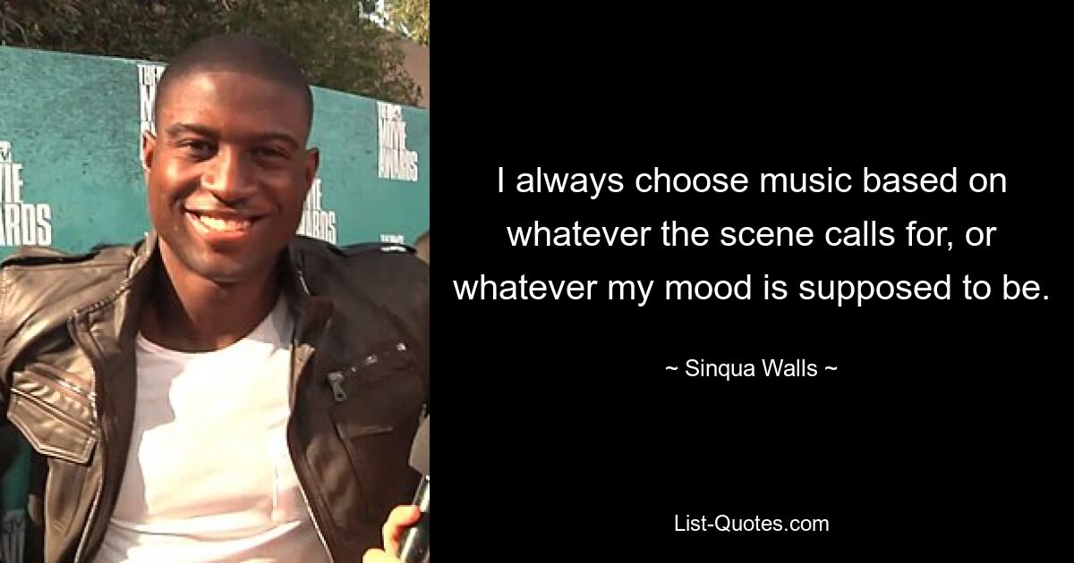 I always choose music based on whatever the scene calls for, or whatever my mood is supposed to be. — © Sinqua Walls