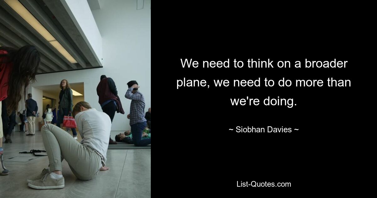 We need to think on a broader plane, we need to do more than we're doing. — © Siobhan Davies