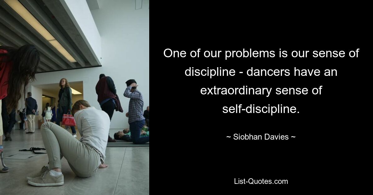 One of our problems is our sense of discipline - dancers have an extraordinary sense of self-discipline. — © Siobhan Davies