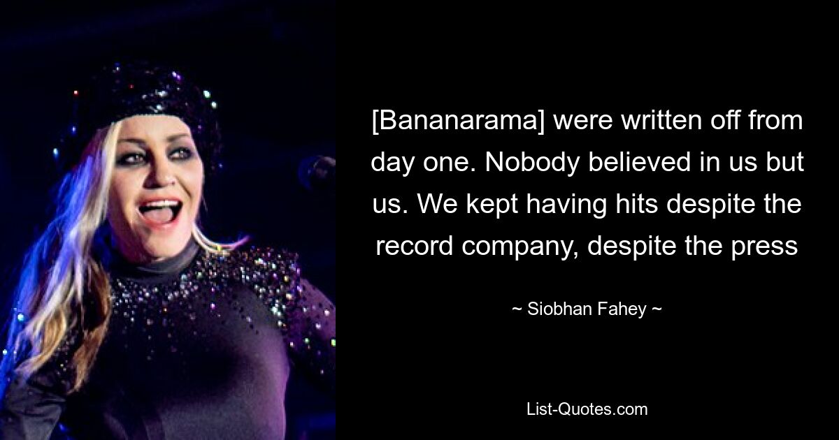 [Bananarama] were written off from day one. Nobody believed in us but us. We kept having hits despite the record company, despite the press — © Siobhan Fahey