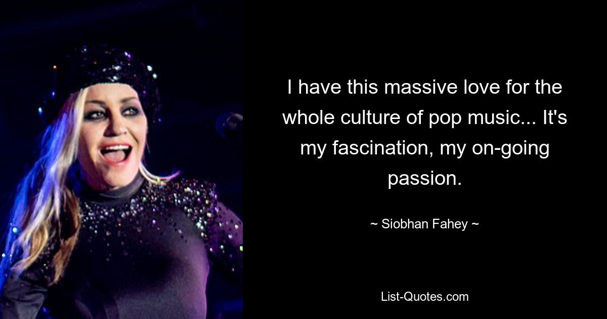 I have this massive love for the whole culture of pop music... It's my fascination, my on-going passion. — © Siobhan Fahey