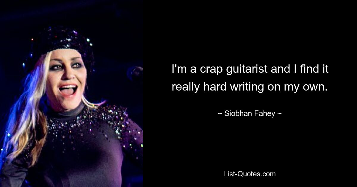 I'm a crap guitarist and I find it really hard writing on my own. — © Siobhan Fahey