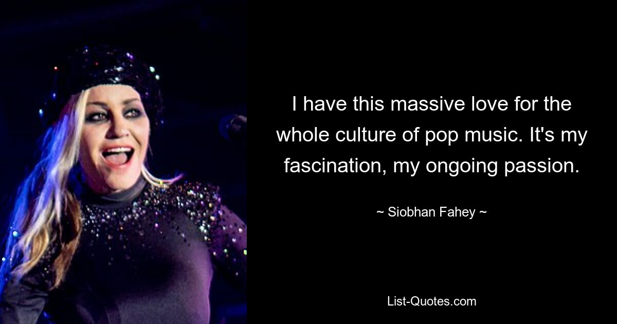 I have this massive love for the whole culture of pop music. It's my fascination, my ongoing passion. — © Siobhan Fahey