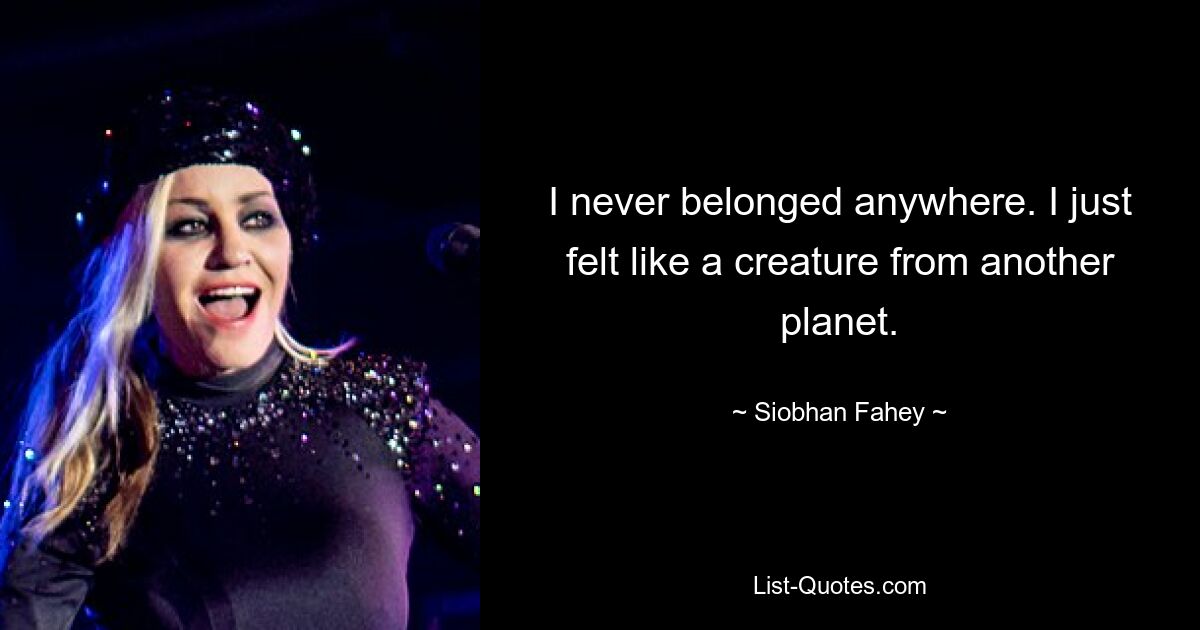 I never belonged anywhere. I just felt like a creature from another planet. — © Siobhan Fahey